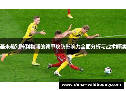 基米希对阵利物浦的德甲攻防影响力全面分析与战术解读 基米希对阵利物浦的德甲攻防影响力全面分析与战术解读