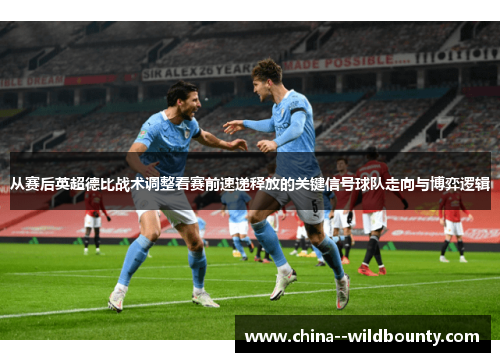 从赛后英超德比战术调整看赛前速递释放的关键信号球队走向与博弈逻辑 从赛后英超德比战术调整看赛前速递释放的关键信号球队走向与博弈逻辑