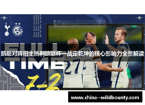 凯恩对阵旧主热刺欧联杯一战定乾坤的核心影响力全景解读 凯恩对阵旧主热刺欧联杯一战定乾坤的核心影响力全景解读