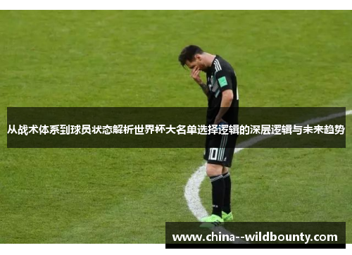 从战术体系到球员状态解析世界杯大名单选择逻辑的深层逻辑与未来趋势