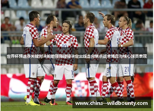 世界杯预选赛关键对决前瞻强强碰撞决定出线走向焦点战术博弈与核心球员表现 世界杯预选赛关键对决前瞻强强碰撞决定出线走向焦点战术博弈与核心球员表现