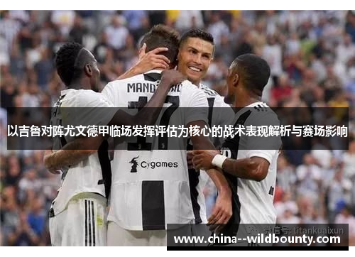 以吉鲁对阵尤文德甲临场发挥评估为核心的战术表现解析与赛场影响 以吉鲁对阵尤文德甲临场发挥评估为核心的战术表现解析与赛场影响