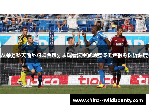 从莱万多夫斯基对阵西班牙表现看法甲赛场整体低迷根源探析深度 从莱万多夫斯基对阵西班牙表现看法甲赛场整体低迷根源探析深度