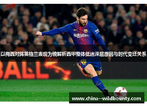 以梅西对阵英格兰表现为镜解析西甲整体低迷深层原因与时代变迁关系 以梅西对阵英格兰表现为镜解析西甲整体低迷深层原因与时代变迁关系