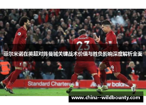 菲尔米诺在英超对阵曼城关键战术价值与胜负影响深度解析全面 菲尔米诺在英超对阵曼城关键战术价值与胜负影响深度解析全面