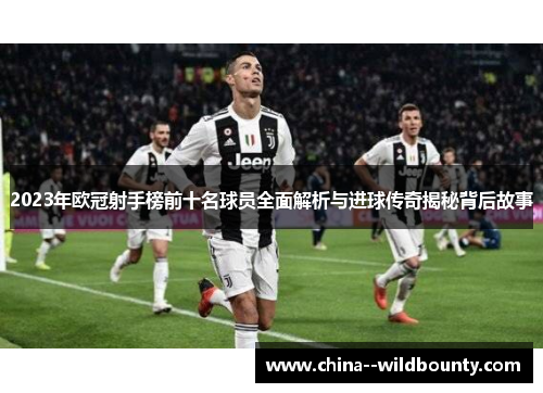 2023年欧冠射手榜前十名球员全面解析与进球传奇揭秘背后故事 2023年欧冠射手榜前十名球员全面解析与进球传奇揭秘背后故事