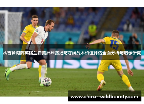 从吉鲁对阵英格兰看美洲杯赛场防守端战术价值评估全面分析与启示研究 从吉鲁对阵英格兰看美洲杯赛场防守端战术价值评估全面分析与启示研究