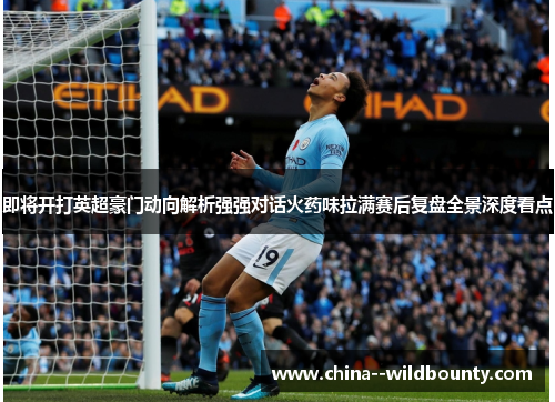 即将开打英超豪门动向解析强强对话火药味拉满赛后复盘全景深度看点 即将开打英超豪门动向解析强强对话火药味拉满赛后复盘全景深度看点