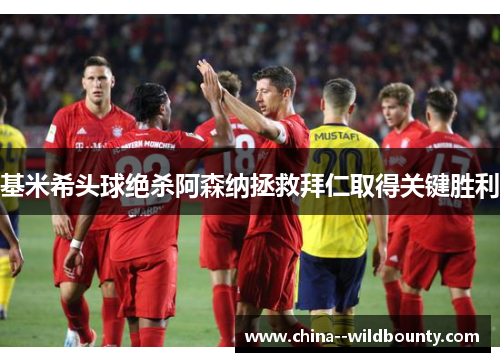 基米希头球绝杀阿森纳拯救拜仁取得关键胜利 基米希头球绝杀阿森纳拯救拜仁取得关键胜利