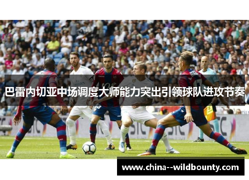 巴雷内切亚中场调度大师能力突出引领球队进攻节奏 巴雷内切亚中场调度大师能力突出引领球队进攻节奏