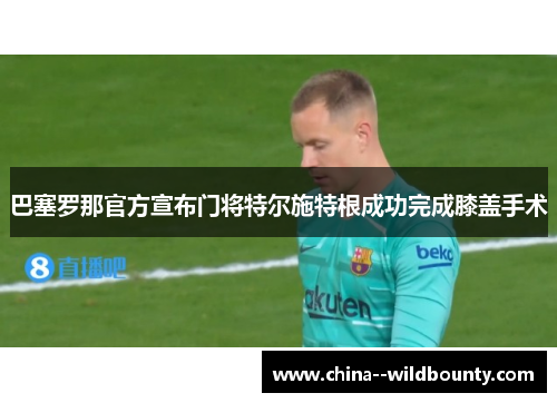 巴塞罗那官方宣布门将特尔施特根成功完成膝盖手术
