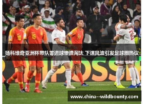 扬科维奇亚洲杯带队零进球惨遭淘汰 下课风波引发足球圈热议 扬科维奇亚洲杯带队零进球惨遭淘汰 下课风波引发足球圈热议