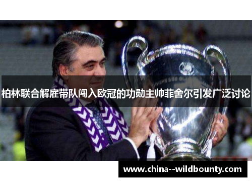 柏林联合解雇带队闯入欧冠的功勋主帅菲舍尔引发广泛讨论 柏林联合解雇带队闯入欧冠的功勋主帅菲舍尔引发广泛讨论