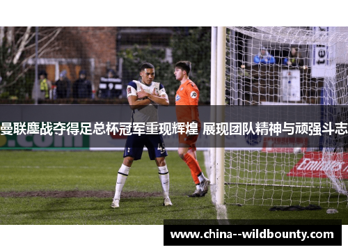 曼联鏖战夺得足总杯冠军重现辉煌 展现团队精神与顽强斗志 曼联鏖战夺得足总杯冠军重现辉煌 展现团队精神与顽强斗志