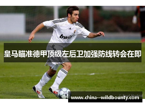 皇马瞄准德甲顶级左后卫加强防线转会在即
