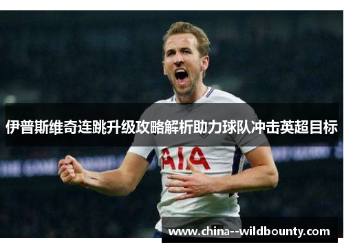 伊普斯维奇连跳升级攻略解析助力球队冲击英超目标 伊普斯维奇连跳升级攻略解析助力球队冲击英超目标