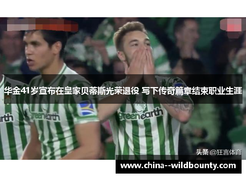 华金41岁宣布在皇家贝蒂斯光荣退役 写下传奇篇章结束职业生涯