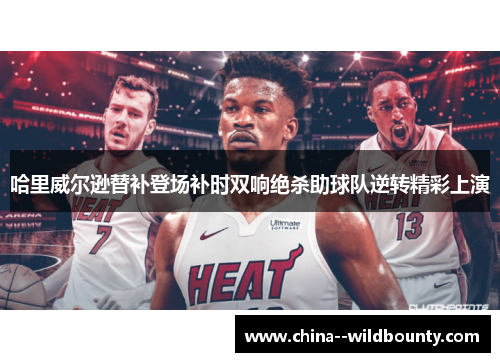 哈里威尔逊替补登场补时双响绝杀助球队逆转精彩上演 哈里威尔逊替补登场补时双响绝杀助球队逆转精彩上演