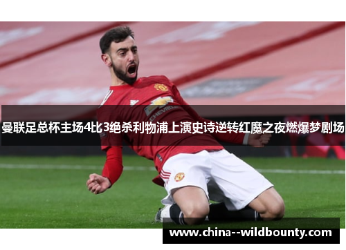 曼联足总杯主场4比3绝杀利物浦上演史诗逆转红魔之夜燃爆梦剧场