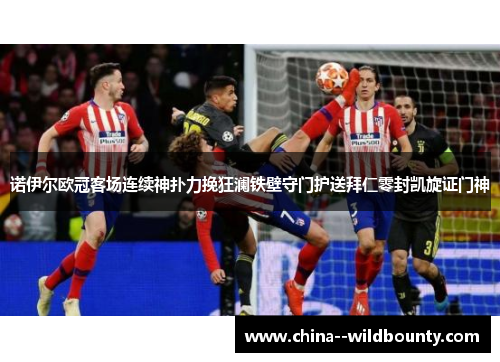 诺伊尔欧冠客场连续神扑力挽狂澜铁壁守门护送拜仁零封凯旋证门神 诺伊尔欧冠客场连续神扑力挽狂澜铁壁守门护送拜仁零封凯旋证门神