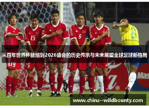 从百年世界杯脉络到2026盛会的历史传承与未来展望全球足球新格局 从百年世界杯脉络到2026盛会的历史传承与未来展望全球足球新格局