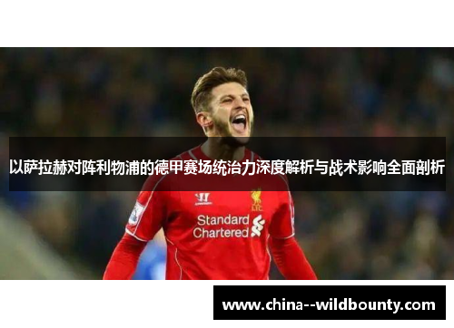 以萨拉赫对阵利物浦的德甲赛场统治力深度解析与战术影响全面剖析 以萨拉赫对阵利物浦的德甲赛场统治力深度解析与战术影响全面剖析