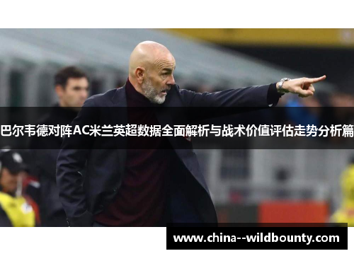 巴尔韦德对阵AC米兰英超数据全面解析与战术价值评估走势分析篇