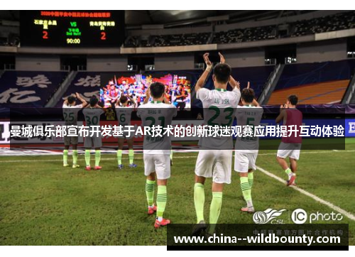曼城俱乐部宣布开发基于AR技术的创新球迷观赛应用提升互动体验 曼城俱乐部宣布开发基于AR技术的创新球迷观赛应用提升互动体验