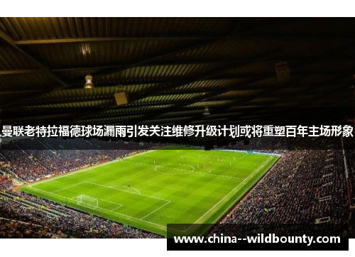 曼联老特拉福德球场漏雨引发关注维修升级计划或将重塑百年主场形象 曼联老特拉福德球场漏雨引发关注维修升级计划或将重塑百年主场形象