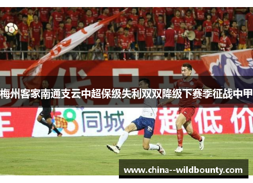 梅州客家南通支云中超保级失利双双降级下赛季征战中甲 梅州客家南通支云中超保级失利双双降级下赛季征战中甲