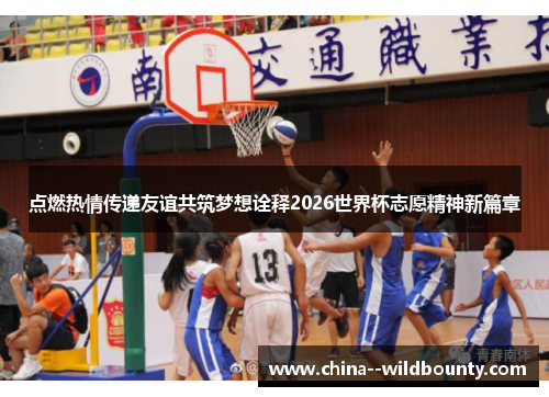 点燃热情传递友谊共筑梦想诠释2026世界杯志愿精神新篇章 点燃热情传递友谊共筑梦想诠释2026世界杯志愿精神新篇章