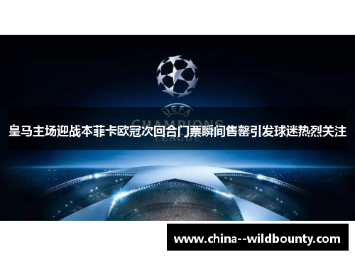 皇马主场迎战本菲卡欧冠次回合门票瞬间售罄引发球迷热烈关注 皇马主场迎战本菲卡欧冠次回合门票瞬间售罄引发球迷热烈关注