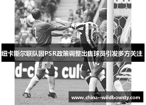 纽卡斯尔联队因PSR政策调整出售球员引发多方关注 