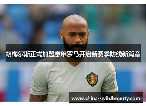 胡梅尔斯正式加盟意甲罗马开启新赛季防线新篇章 胡梅尔斯正式加盟意甲罗马开启新赛季防线新篇章